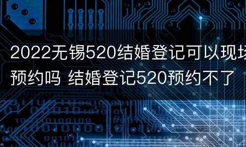 2022无锡520结婚登记可以现场预约吗 结婚登记520预约不了