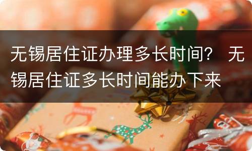 无锡居住证办理多长时间？ 无锡居住证多长时间能办下来