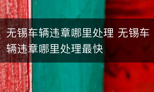 无锡车辆违章哪里处理 无锡车辆违章哪里处理最快