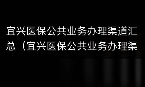 宜兴医保公共业务办理渠道汇总（宜兴医保公共业务办理渠道汇总查询）