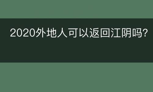  2020外地人可以返回江阴吗？