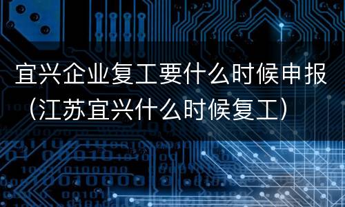 宜兴企业复工要什么时候申报（江苏宜兴什么时候复工）