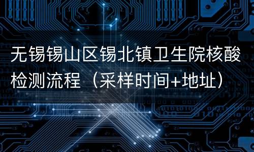 无锡锡山区锡北镇卫生院核酸检测流程（采样时间+地址）