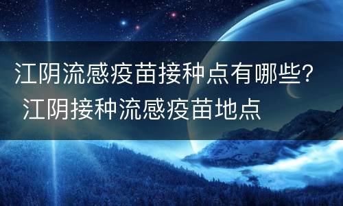 江阴流感疫苗接种点有哪些？ 江阴接种流感疫苗地点