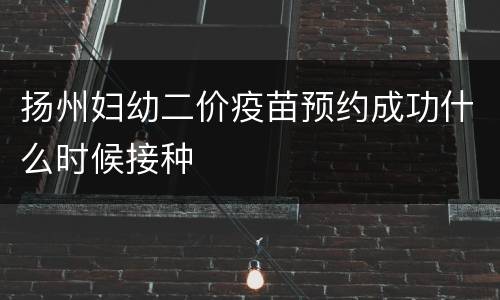 扬州妇幼二价疫苗预约成功什么时候接种