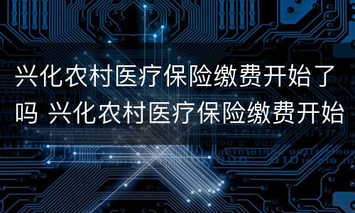 兴化农村医疗保险缴费开始了吗 兴化农村医疗保险缴费开始了吗现在
