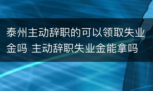 泰州主动辞职的可以领取失业金吗 主动辞职失业金能拿吗