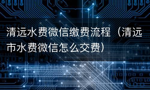 清远水费微信缴费流程（清远市水费微信怎么交费）
