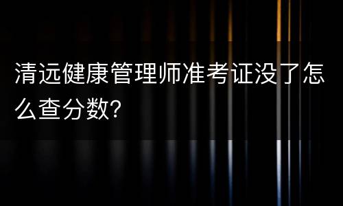 清远健康管理师准考证没了怎么查分数？