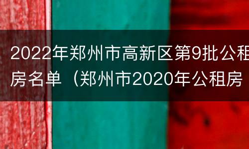 2022年郑州市高新区第9批公租房名单（郑州市2020年公租房最新消息）