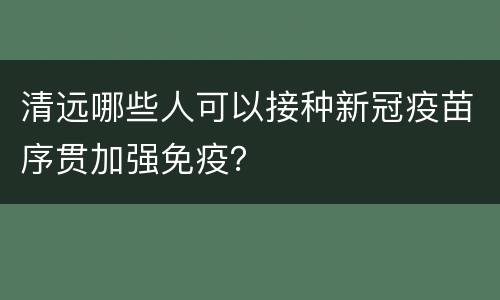 清远哪些人可以接种新冠疫苗序贯加强免疫？