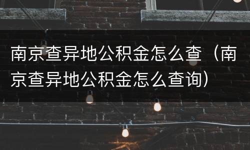 南京查异地公积金怎么查（南京查异地公积金怎么查询）