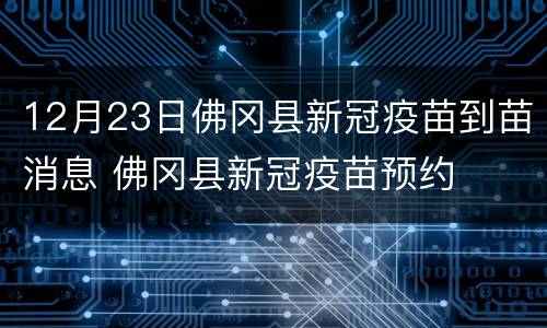 12月23日佛冈县新冠疫苗到苗消息 佛冈县新冠疫苗预约