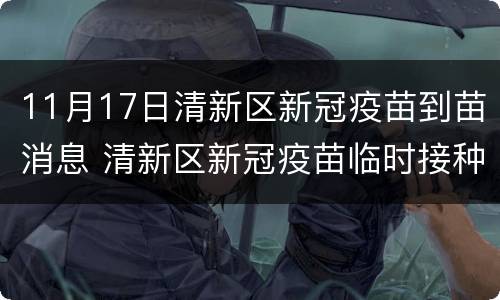 11月17日清新区新冠疫苗到苗消息 清新区新冠疫苗临时接种点