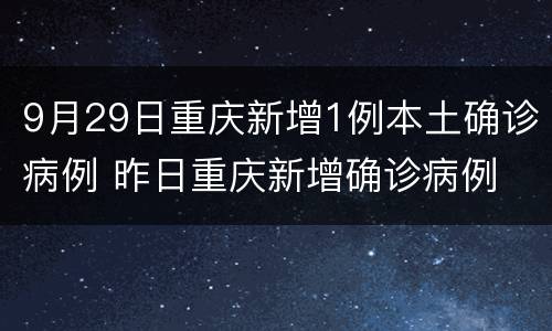 9月29日重庆新增1例本土确诊病例 昨日重庆新增确诊病例