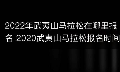 2022年武夷山马拉松在哪里报名 2020武夷山马拉松报名时间