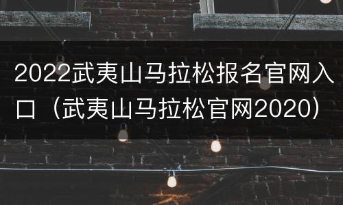 2022武夷山马拉松报名官网入口（武夷山马拉松官网2020）