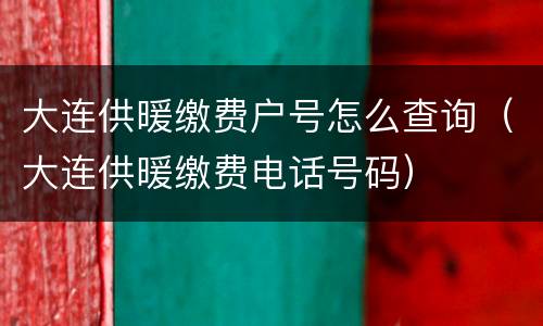 大连供暖缴费户号怎么查询（大连供暖缴费电话号码）