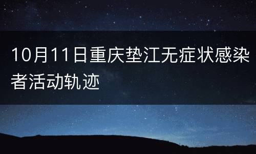 10月11日重庆垫江无症状感染者活动轨迹