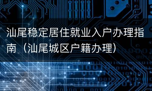 汕尾稳定居住就业入户办理指南（汕尾城区户籍办理）
