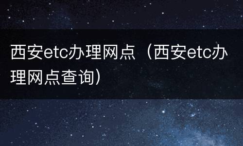 西安etc办理网点（西安etc办理网点查询）