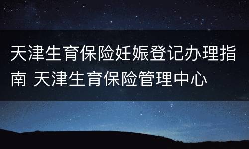 天津生育保险妊娠登记办理指南 天津生育保险管理中心