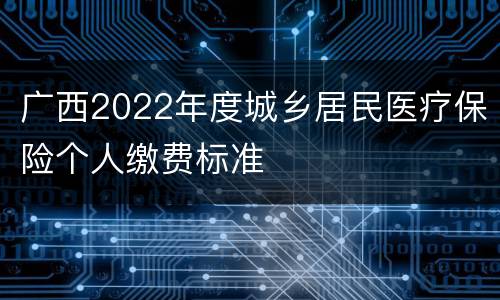 广西2022年度城乡居民医疗保险个人缴费标准