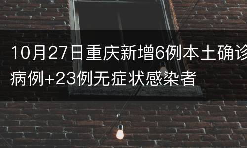 10月27日重庆新增6例本土确诊病例+23例无症状感染者