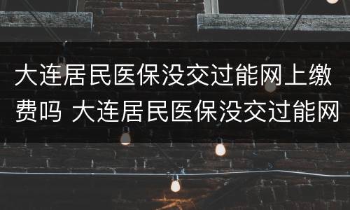 大连居民医保没交过能网上缴费吗 大连居民医保没交过能网上缴费吗
