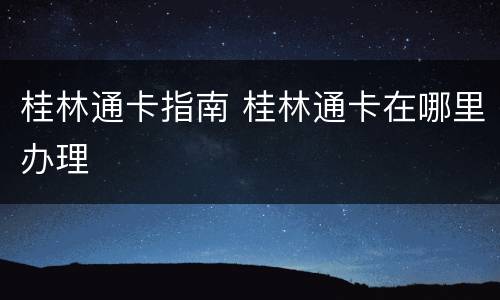 桂林通卡指南 桂林通卡在哪里办理