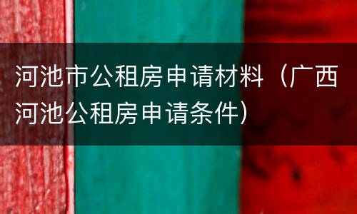 河池市公租房申请材料（广西河池公租房申请条件）