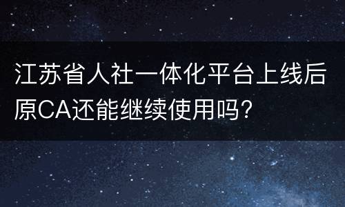 江苏省人社一体化平台上线后原CA还能继续使用吗?