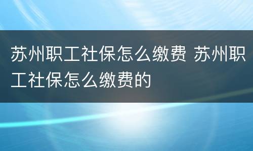 苏州职工社保怎么缴费 苏州职工社保怎么缴费的