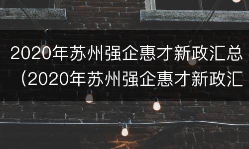 2020年苏州强企惠才新政汇总（2020年苏州强企惠才新政汇总表）