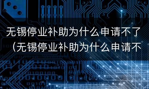 无锡停业补助为什么申请不了（无锡停业补助为什么申请不了呢）