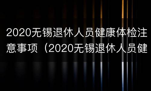 2020无锡退休人员健康体检注意事项（2020无锡退休人员健康体检注意事项及标准）