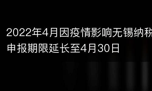 2022年4月因疫情影响无锡纳税申报期限延长至4月30日
