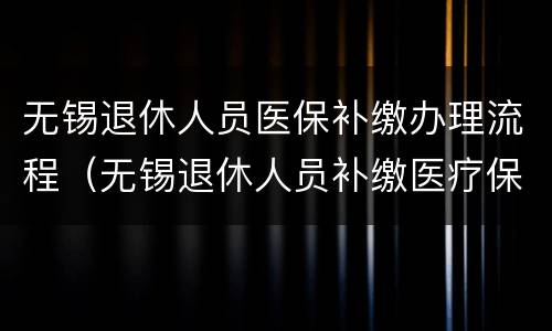 无锡退休人员医保补缴办理流程（无锡退休人员补缴医疗保险）