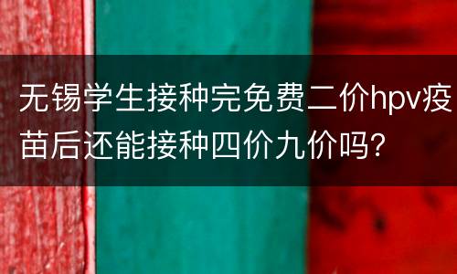 无锡学生接种完免费二价hpv疫苗后还能接种四价九价吗？