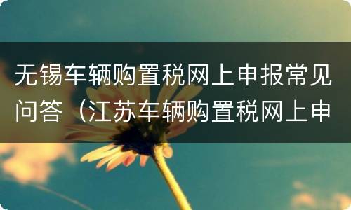 无锡车辆购置税网上申报常见问答（江苏车辆购置税网上申报）