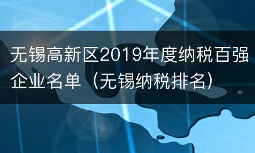 无锡高新区2019年度纳税百强企业名单（无锡纳税排名）