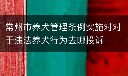 常州市养犬管理条例实施对对于违法养犬行为去哪投诉