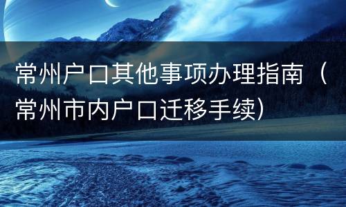 常州户口其他事项办理指南（常州市内户口迁移手续）