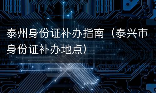 泰州身份证补办指南（泰兴市身份证补办地点）