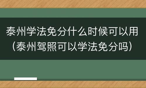 泰州学法免分什么时候可以用（泰州驾照可以学法免分吗）