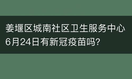 姜堰区城南社区卫生服务中心6月24日有新冠疫苗吗？