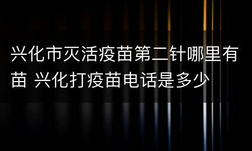 兴化市灭活疫苗第二针哪里有苗 兴化打疫苗电话是多少