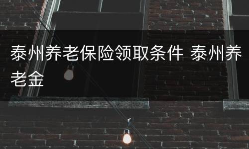 泰州养老保险领取条件 泰州养老金