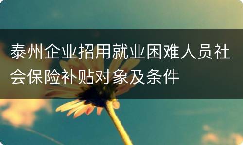 泰州企业招用就业困难人员社会保险补贴对象及条件