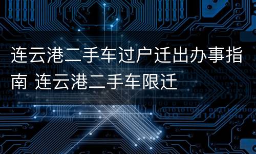 连云港二手车过户迁出办事指南 连云港二手车限迁